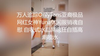 万人追踪OnlyFans亚裔极品网红女神Yuna休闲服销魂自慰 自吸式水晶屌疯狂自插高潮喷水