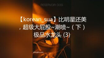 【korean_sua】比明星还美，超级大屁股~潮喷~（下）极品水龙头 (3)