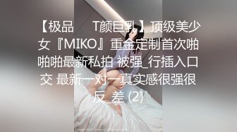 【极品❤️T颜巨乳】顶级美少女『MIKO』重金定制首次啪啪啪最新私拍 被强_行插入口交 最新一对一真实感很强很反_差 (2)