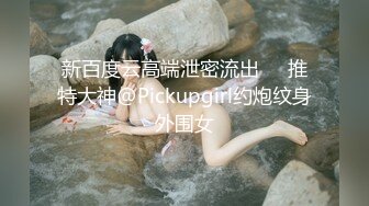 新百度云高端泄密流出❤️推特大神@Pickupgirl约炮纹身外围女