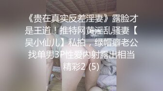 《贵在真实反差淫妻》露脸才是王道！推特网黄淫乱骚妻【吴小仙儿】私拍，绿帽癖老公找单男3P性爱内射露出相当精彩2 (5)