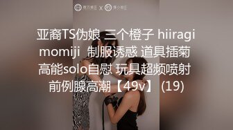 亚裔TS伪娘 三个橙子 hiiragimomiji  制服诱惑 道具插菊 高能solo自慰 玩具超频喷射 前例腺高潮【49v】 (19)