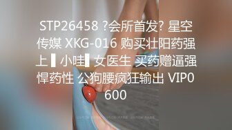 STP26458 ?会所首发? 星空传媒 XKG-016 购买壮阳药强上 ▌小哇▌女医生 买药赠逼强悍药性 公狗腰疯狂输出 VIP0600