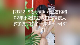 [2DF2] 91大神jinx 酒店约炮02年小嫩妹后入口爆精夜太多了流了妹子一身_hd_ev[BT种子]