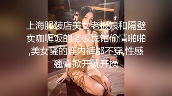 上海服装店美女老板娘和隔壁卖咖喱饭的老板宾馆偷情啪啪,美女骚的连内裤都不穿,性感翘臀掀开就开操