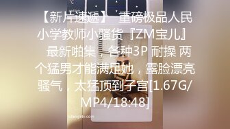 【新片速遞】  重磅极品人民小学教师小骚货『ZM宝儿』✅最新啪集，各种3P 耐操 两个猛男才能满足她，露脸漂亮骚气，太猛顶到子宫[1.67G/MP4/18:48]