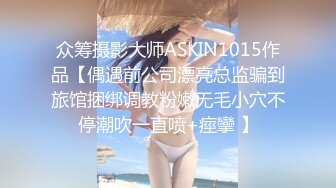 众筹摄影大师ASKIN1015作品【偶遇前公司漂亮总监骗到旅馆捆绑调教粉嫩无毛小穴不停潮吹一直喷+痙攣 】