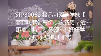 STP30062 极品可爱小学妹【菲菲啊菲】高价，收费房，近距离，特写，呈现~不好好学习，要赚钱！推荐