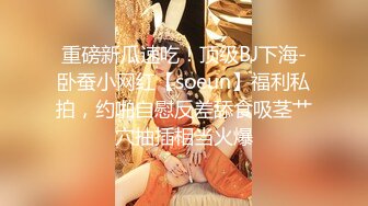 重磅新瓜速吃！顶级BJ下海-卧蚕小网红【soeun】福利私拍，约啪自慰反差舔食吸茎艹穴抽插相当火爆