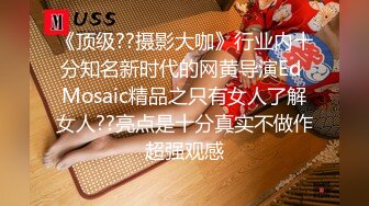 《顶级??摄影大咖》行业内十分知名新时代的网黄导演Ed Mosaic精品之只有女人了解女人??亮点是十分真实不做作超强观感