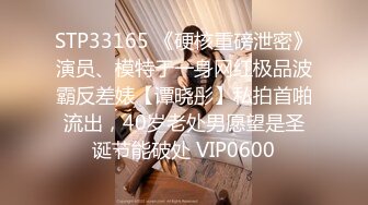 STP33165 《硬核重磅泄密》演员、模特于一身网红极品波霸反差婊【谭晓彤】私拍首啪流出，40岁老处男愿望是圣诞节能破处 VIP0600