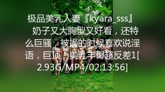 极品美乳人妻『kyara_sss』✿奶子又大胸型又好看，还特么巨骚，被操的时候喜欢说淫语，巨顶！美乳丰臀超反差1[2.93G/MP4/02:13:56]