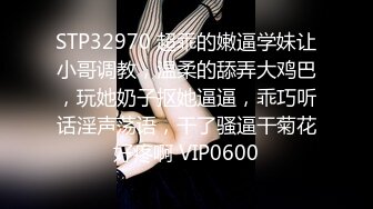 STP32970 超乖的嫩逼学妹让小哥调教，温柔的舔弄大鸡巴，玩她奶子抠她逼逼，乖巧听话淫声荡语，干了骚逼干菊花好疼啊 VIP0600