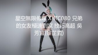 星空無限傳媒 XKTC080 兄弟的女友極速到家 技巧高超 吳芳宜(黎芷萱)